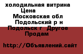 холодильная витрина › Цена ­ 20 000 - Московская обл., Подольский р-н, Подольск г. Другое » Продам   